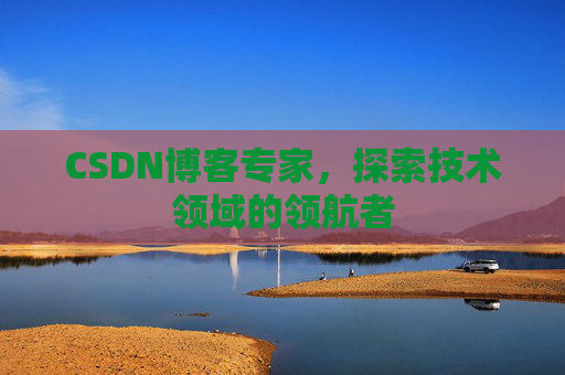 CSDN博客专家，探索技术领域的领航者